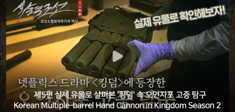    제5편 실제 유물로 살펴본 킹덤 속 오연자포 고증 탐구 Korean Multiple-barrel Hand Cannon in Kingdom Season 2