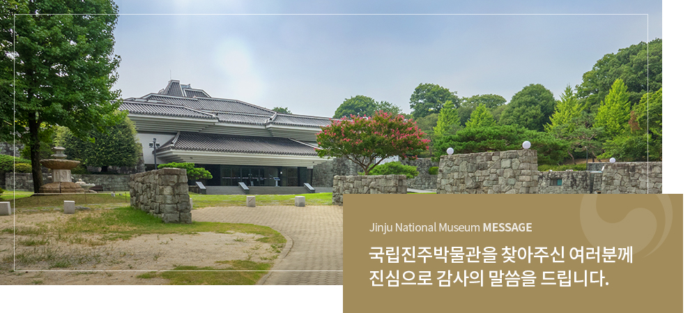 Jinju National Museum MESSAGE.국립진주박물관을 찾아주신 여러분께 진심으로 감사의 말씀을 드립니다.